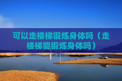 可以走楼梯锻炼身体吗（走楼梯能锻炼身体吗）
