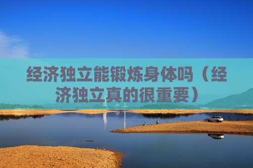 经济独立能锻炼身体吗（经济独立真的很重要）