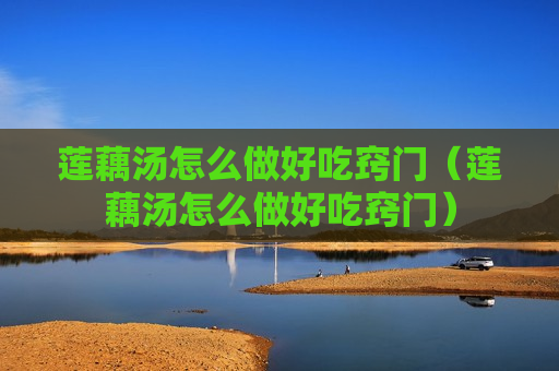 莲藕汤怎么做好吃窍门（莲藕汤怎么做好吃窍门）