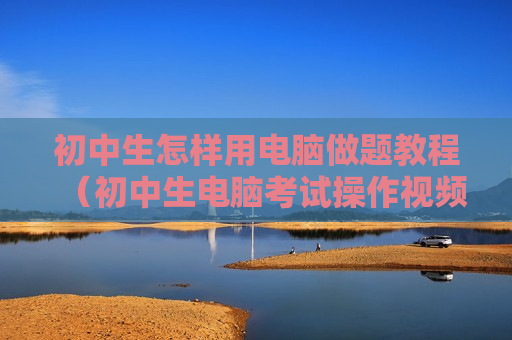 初中生怎样用电脑做题教程（初中生电脑考试操作视频教程）