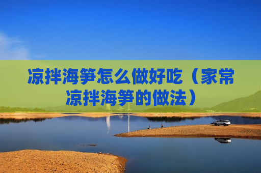 凉拌海笋怎么做好吃（家常凉拌海笋的做法）