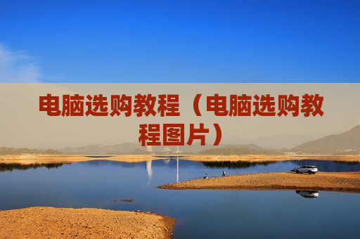 电脑选购教程（电脑选购教程图片）