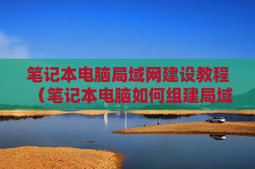 笔记本电脑局域网建设教程（笔记本电脑如何组建局域）