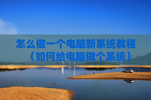 怎么做一个电脑新系统教程（如何给电脑做个系统）