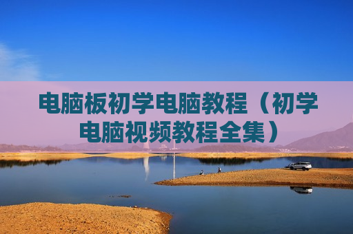 电脑板初学电脑教程（初学电脑视频教程全集）