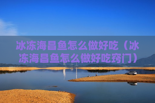 冰冻海昌鱼怎么做好吃（冰冻海昌鱼怎么做好吃窍门）