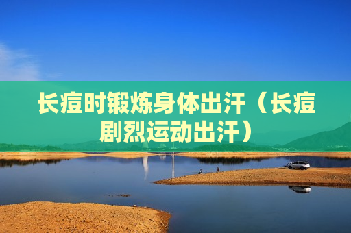 长痘时锻炼身体出汗（长痘剧烈运动出汗）