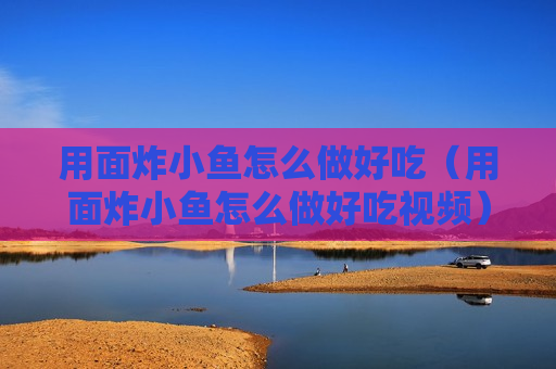 用面炸小鱼怎么做好吃（用面炸小鱼怎么做好吃视频）