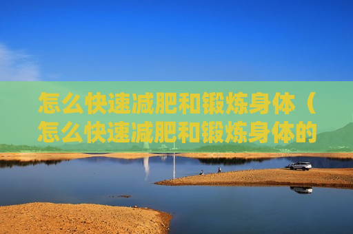 怎么快速减肥和锻炼身体（怎么快速减肥和锻炼身体的方法）