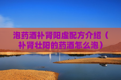 泡药酒补肾阳虚配方介绍（补肾壮阳的药酒怎么泡）