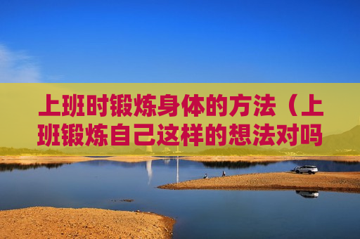 上班时锻炼身体的方法（上班锻炼自己这样的想法对吗）