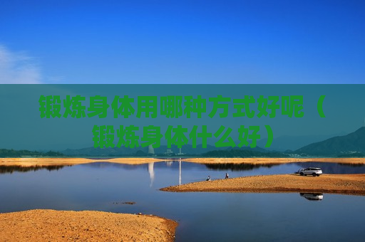 锻炼身体用哪种方式好呢（锻炼身体什么好）