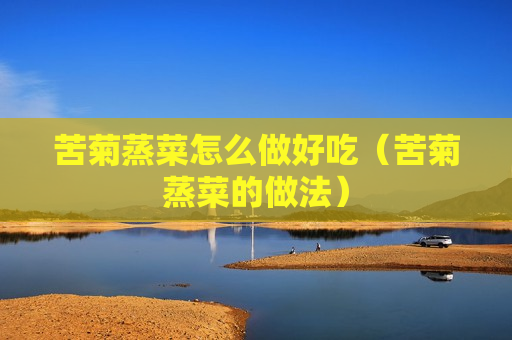 苦菊蒸菜怎么做好吃（苦菊蒸菜的做法）