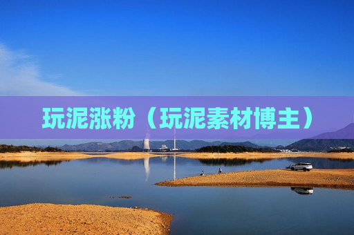 玩泥涨粉（玩泥素材博主）