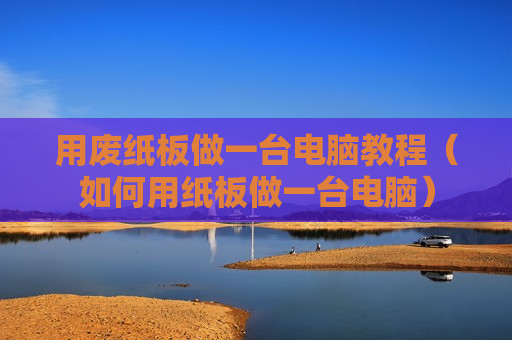 用废纸板做一台电脑教程（如何用纸板做一台电脑）