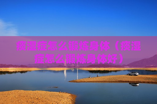 痰湿症怎么锻炼身体（痰湿症怎么锻炼身体好）