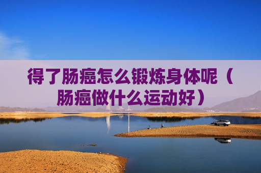得了肠癌怎么锻炼身体呢（肠癌做什么运动好）