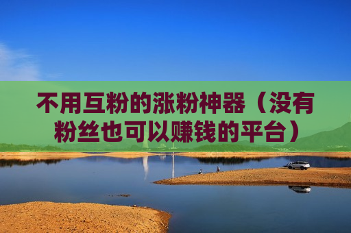 不用互粉的涨粉神器（没有粉丝也可以赚钱的平台）