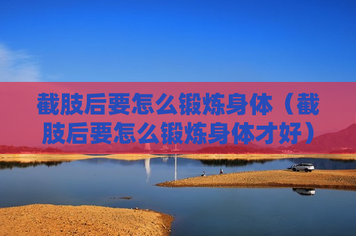 截肢后要怎么锻炼身体（截肢后要怎么锻炼身体才好）