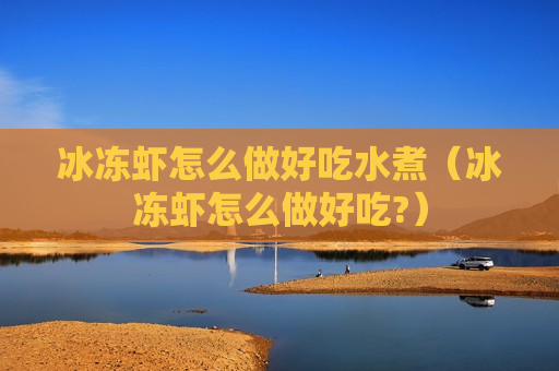冰冻虾怎么做好吃水煮（冰冻虾怎么做好吃?）