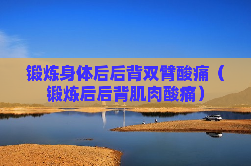 锻炼身体后后背双臂酸痛（锻炼后后背肌肉酸痛）