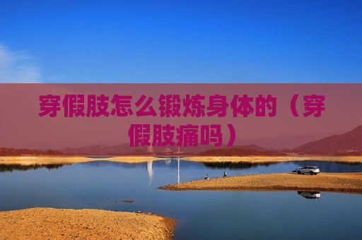 穿假肢怎么锻炼身体的（穿假肢痛吗）