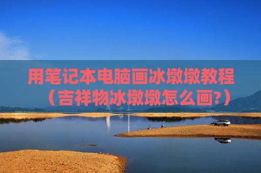 用笔记本电脑画冰墩墩教程（吉祥物冰墩墩怎么画?）