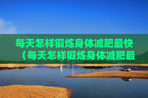 每天怎样锻炼身体减肥最快（每天怎样锻炼身体减肥最快呢）