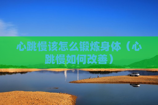 心跳慢该怎么锻炼身体（心跳慢如何改善）