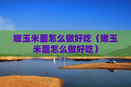 嫩玉米面怎么做好吃（嫩玉米面怎么做好吃）