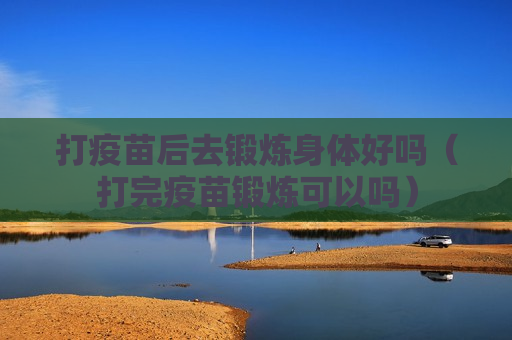 打疫苗后去锻炼身体好吗（打完疫苗锻炼可以吗）