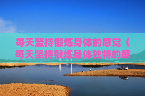 每天坚持锻炼身体的感觉（每天坚持锻炼身体独特的感受）