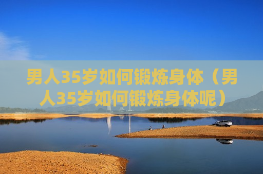 男人35岁如何锻炼身体（男人35岁如何锻炼身体呢）
