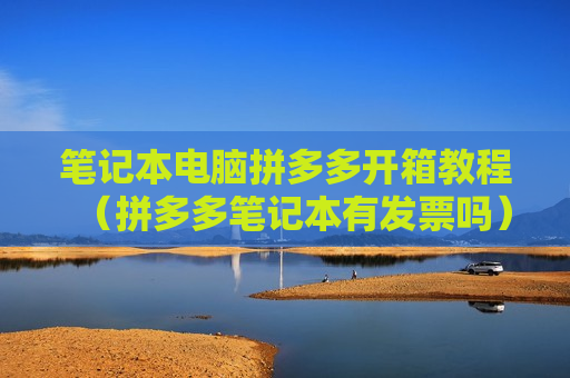 笔记本电脑拼多多开箱教程（拼多多笔记本有发票吗）
