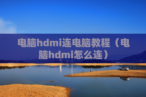 电脑hdmi连电脑教程（电脑hdmi怎么连）