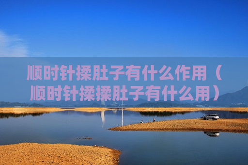 顺时针揉肚子有什么作用（顺时针揉揉肚子有什么用）