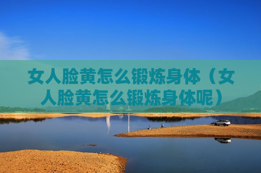 女人脸黄怎么锻炼身体（女人脸黄怎么锻炼身体呢）