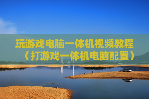 玩游戏电脑一体机视频教程（打游戏一体机电脑配置）