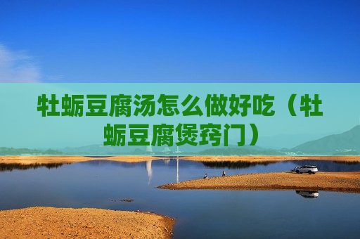 牡蛎豆腐汤怎么做好吃（牡蛎豆腐煲窍门）