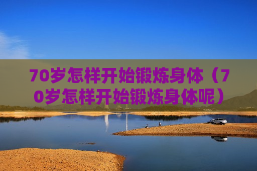 70岁怎样开始锻炼身体（70岁怎样开始锻炼身体呢）