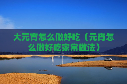 大元宵怎么做好吃（元宵怎么做好吃家常做法）