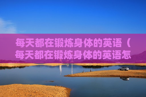 每天都在锻炼身体的英语（每天都在锻炼身体的英语怎么说）
