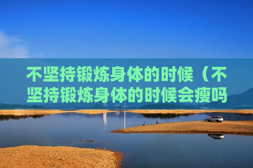 不坚持锻炼身体的时候（不坚持锻炼身体的时候会瘦吗）