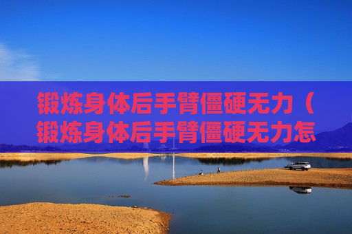 锻炼身体后手臂僵硬无力（锻炼身体后手臂僵硬无力怎么缓解）