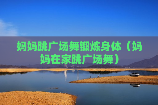 妈妈跳广场舞锻炼身体（妈妈在家跳广场舞）