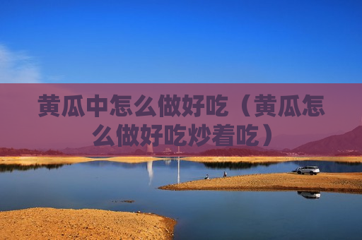 黄瓜中怎么做好吃（黄瓜怎么做好吃炒着吃）