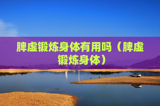 脾虚锻炼身体有用吗（脾虚 锻炼身体）