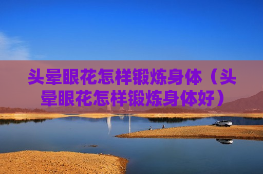 头晕眼花怎样锻炼身体（头晕眼花怎样锻炼身体好）