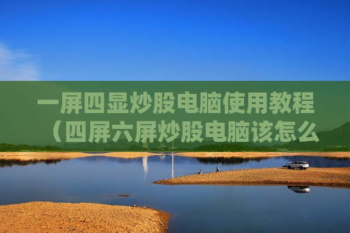 一屏四显炒股电脑使用教程（四屏六屏炒股电脑该怎么选）