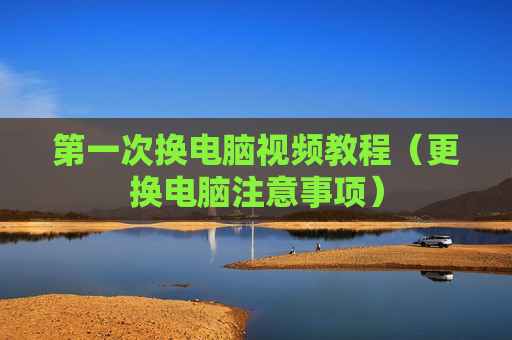 第一次换电脑视频教程（更换电脑注意事项）